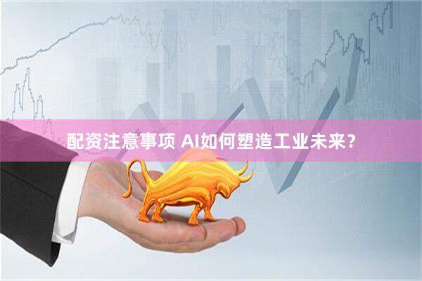 配资注意事项 AI如何塑造工业未来？