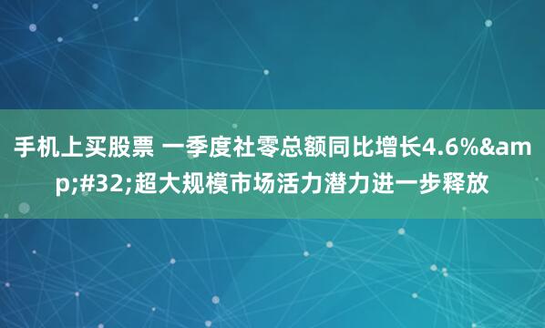 手机上买股票 一季度社零总额同比增长4.6%&#32;超大规模市场活力潜力进一步释放