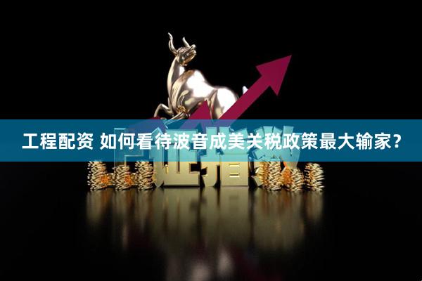 工程配资 如何看待波音成美关税政策最大输家？