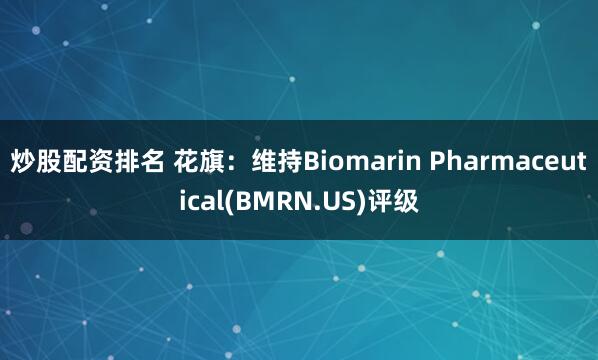 炒股配资排名 花旗：维持Biomarin Pharmaceutical(BMRN.US)评级