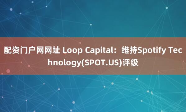 配资门户网网址 Loop Capital：维持Spotify Technology(SPOT.US)评级