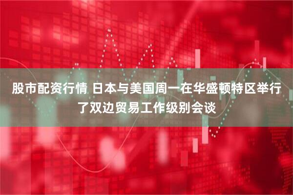 股市配资行情 日本与美国周一在华盛顿特区举行了双边贸易工作级别会谈