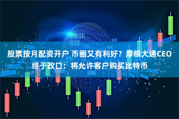股票按月配资开户 币圈又有利好？摩根大通CEO终于改口：将允许客户购买比特币