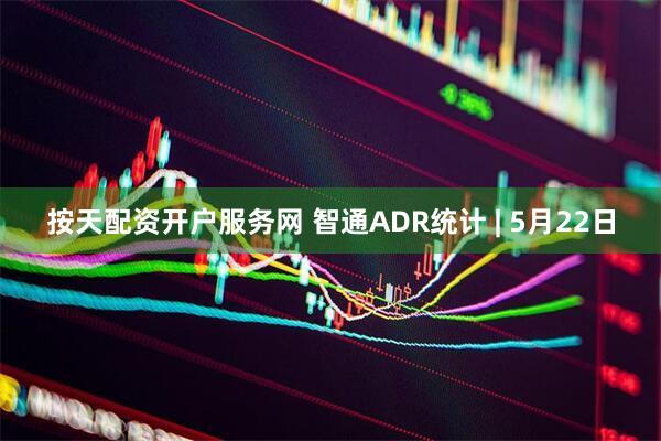按天配资开户服务网 智通ADR统计 | 5月22日
