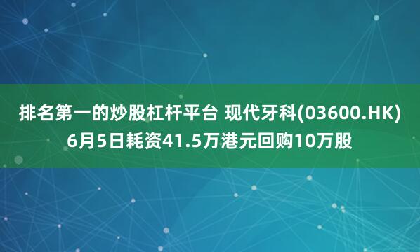 排名第一的炒股杠杆平台 现代牙科(03600.HK)6月5日耗资41.5万港元回购10万股