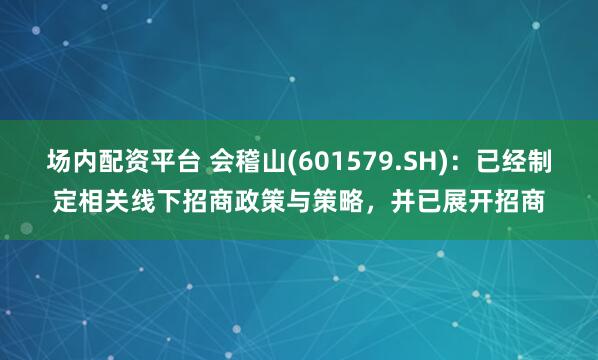 场内配资平台 会稽山(601579.SH)：已经制定相关线下招商政策与策略，并已展开招商