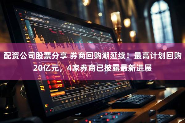 配资公司股票分享 券商回购潮延续！最高计划回购20亿元，4家券商已披露最新进展