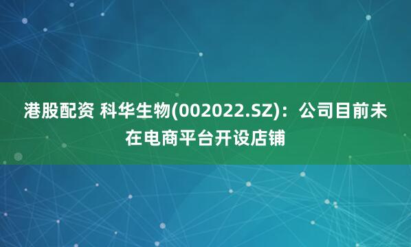 港股配资 科华生物(002022.SZ)：公司目前未在电商平台开设店铺