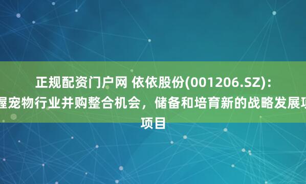 正规配资门户网 依依股份(001206.SZ)：把握宠物行业并购整合机会，储备和培育新的战略发展项目
