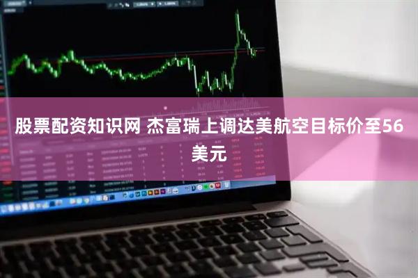 股票配资知识网 杰富瑞上调达美航空目标价至56美元