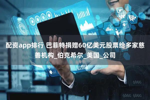 配资app排行 巴菲特捐赠60亿美元股票给多家慈善机构_伯克希尔_美国_公司