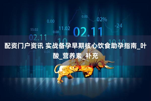 配资门户资讯 实战备孕早期核心饮食助孕指南_叶酸_营养素_补充