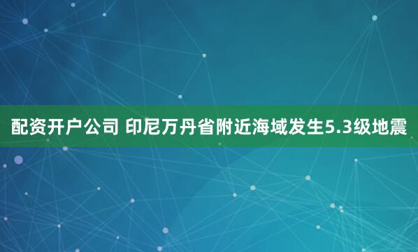 配资开户公司 印尼万丹省附近海域发生5.3级地震