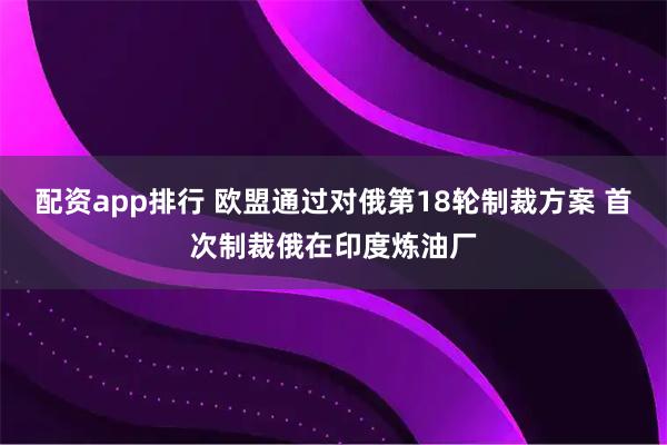 配资app排行 欧盟通过对俄第18轮制裁方案 首次制裁俄在印度炼油厂
