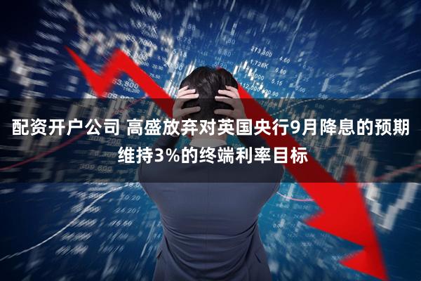 配资开户公司 高盛放弃对英国央行9月降息的预期 维持3%的终端利率目标