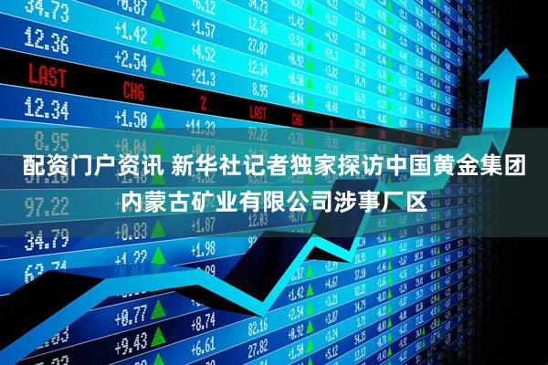 配资门户资讯 新华社记者独家探访中国黄金集团内蒙古矿业有限公司涉事厂区