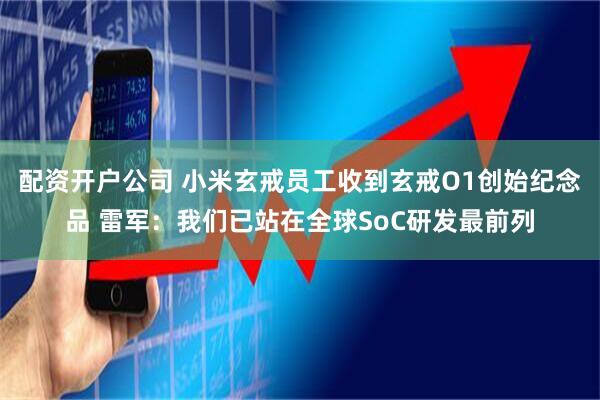 配资开户公司 小米玄戒员工收到玄戒O1创始纪念品 雷军：我们已站在全球SoC研发最前列
