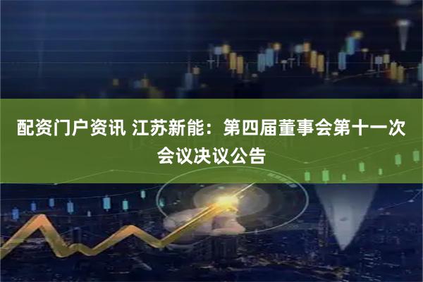 配资门户资讯 江苏新能：第四届董事会第十一次会议决议公告
