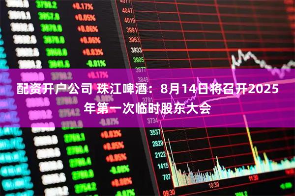 配资开户公司 珠江啤酒：8月14日将召开2025年第一次临时股东大会