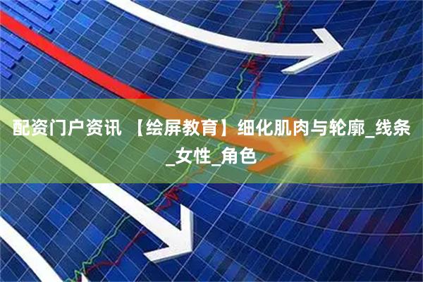 配资门户资讯 【绘屏教育】细化肌肉与轮廓_线条_女性_角色