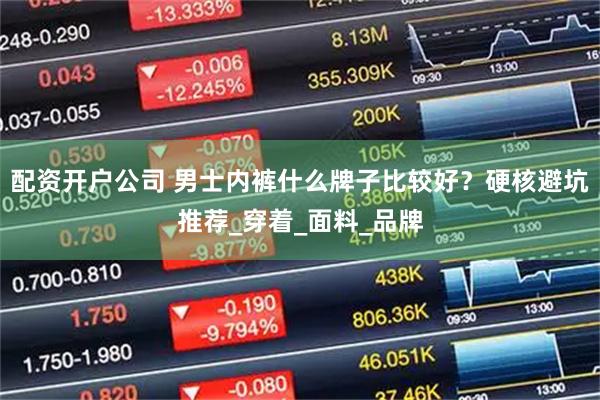 配资开户公司 男士内裤什么牌子比较好？硬核避坑推荐_穿着_面料_品牌