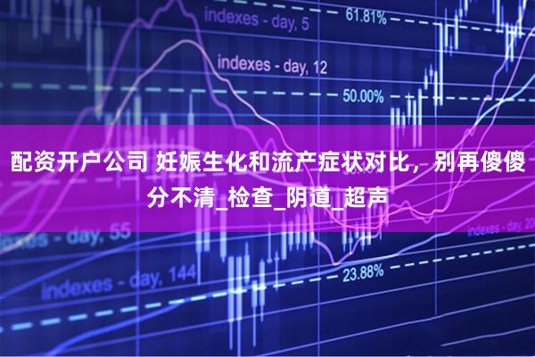 配资开户公司 妊娠生化和流产症状对比，别再傻傻分不清_检查_阴道_超声