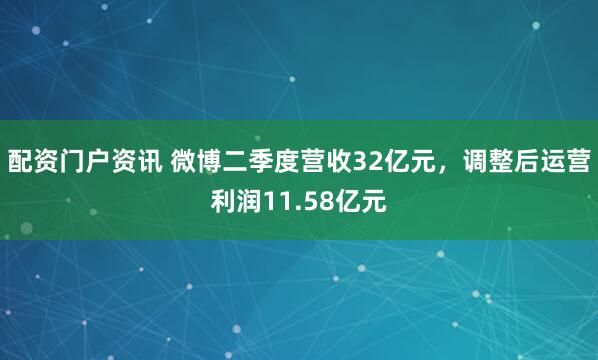 配资门户资讯 微博二季度营收32亿元，调整后运营利润11.58亿元