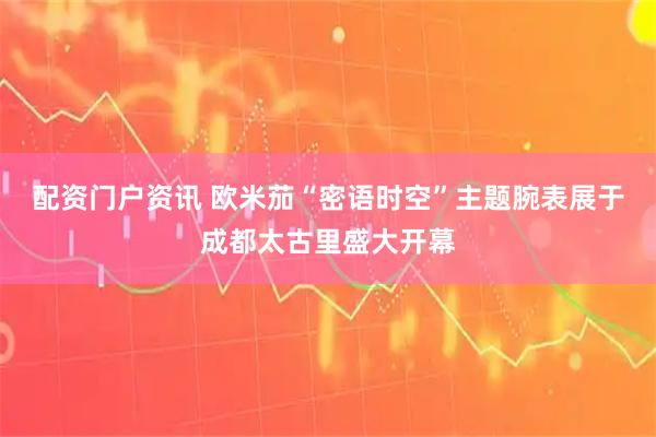 配资门户资讯 欧米茄“密语时空”主题腕表展于成都太古里盛大开幕