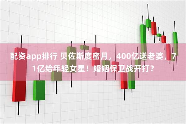 配资app排行 贝佐斯度蜜月，400亿送老婆，71亿给年轻女星！婚姻保卫战开打？