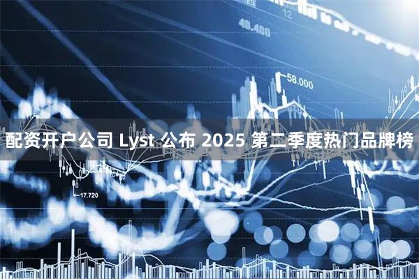 配资开户公司 Lyst 公布 2025 第二季度热门品牌榜