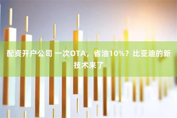 配资开户公司 一次OTA，省油10%？比亚迪的新技术来了