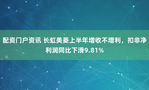 配资门户资讯 长虹美菱上半年增收不增利，扣非净利润同比下滑9.81%