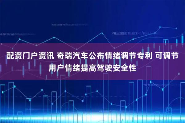 配资门户资讯 奇瑞汽车公布情绪调节专利 可调节用户情绪提高驾驶安全性