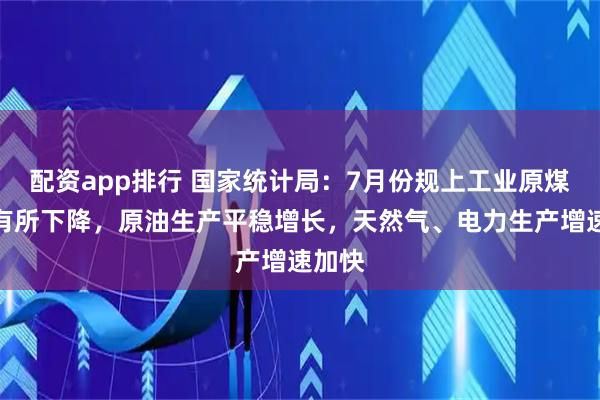 配资app排行 国家统计局：7月份规上工业原煤生产有所下降，原油生产平稳增长，天然气、电力生产增速加快