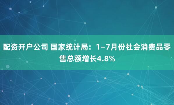 配资开户公司 国家统计局：1—7月份社会消费品零售总额增长4.8%