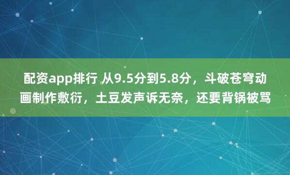 配资app排行 从9.5分到5.8分，斗破苍穹动画制作敷衍，土豆发声诉无奈，还要背锅被骂