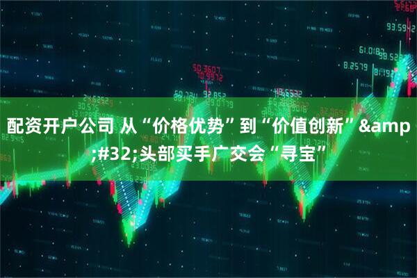 配资开户公司 从“价格优势”到“价值创新” 头部买手广交会“寻宝”