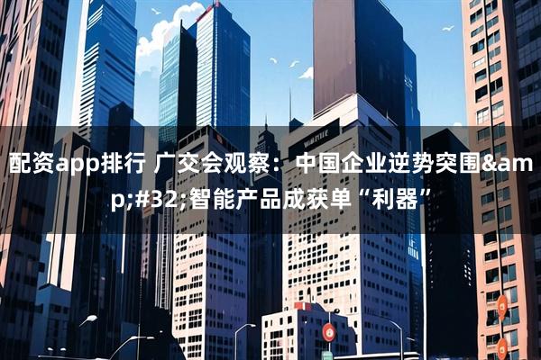 配资app排行 广交会观察：中国企业逆势突围 智能产品成获单“利器”