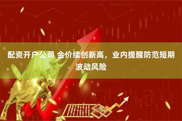 配资开户公司 金价续创新高，业内提醒防范短期波动风险