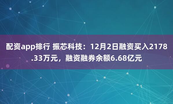 配资app排行 振芯科技：12月2日融资买入2178.33万元，融资融券余额6.68亿元