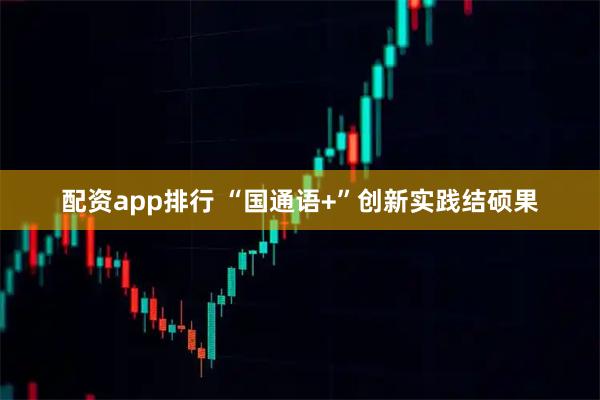 配资app排行 “国通语+”创新实践结硕果