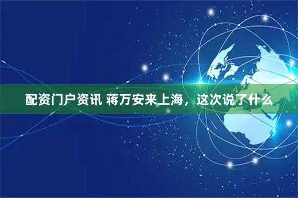 配资门户资讯 蒋万安来上海，这次说了什么