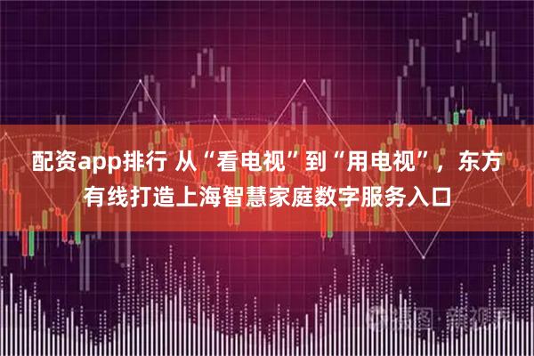 配资app排行 从“看电视”到“用电视”，东方有线打造上海智慧家庭数字服务入口