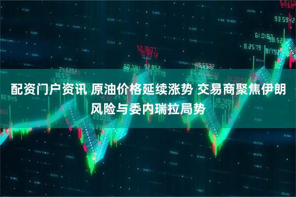 配资门户资讯 原油价格延续涨势 交易商聚焦伊朗风险与委内瑞拉局势