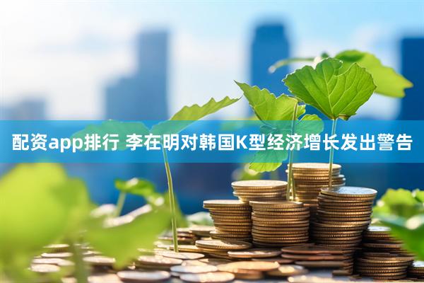 配资app排行 李在明对韩国K型经济增长发出警告