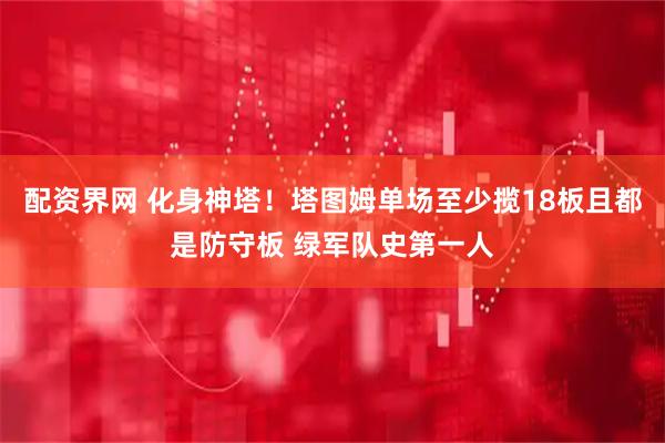 配资界网 化身神塔！塔图姆单场至少揽18板且都是防守板 绿军队史第一人