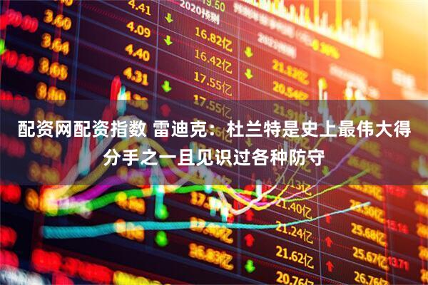 配资网配资指数 雷迪克：杜兰特是史上最伟大得分手之一且见识过各种防守