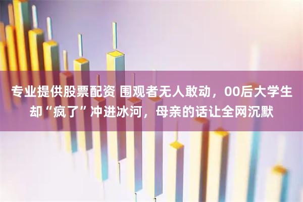 专业提供股票配资 围观者无人敢动，00后大学生却“疯了”冲进冰河，母亲的话让全网沉默