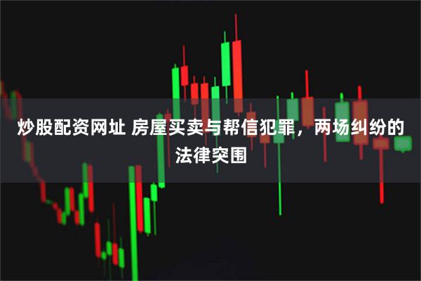 炒股配资网址 房屋买卖与帮信犯罪，两场纠纷的法律突围