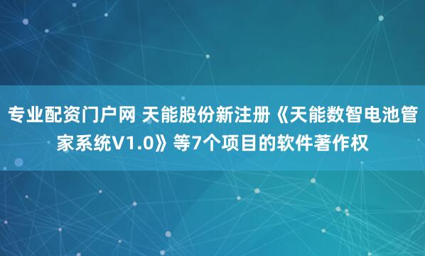 专业配资门户网 天能股份新注册《天能数智电池管家系统V1.0》等7个项目的软件著作权